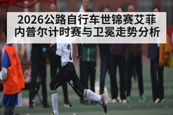2026公路自行车世锦赛艾菲内普尔计时赛与卫冕走势分析