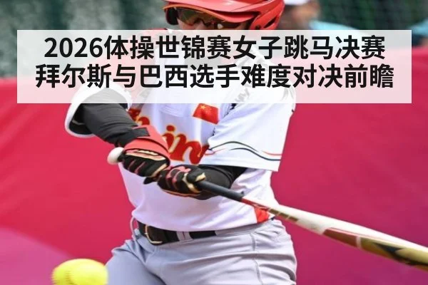 2026体操世锦赛女子跳马决赛 拜尔斯与巴西选手难度对决前瞻
