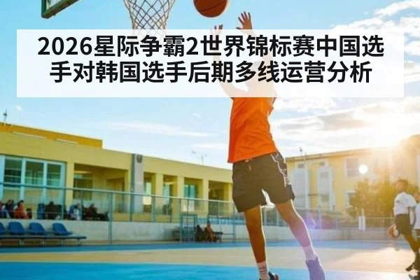 2026星际争霸2世界锦标赛中国选手对韩国选手后期多线运营分析