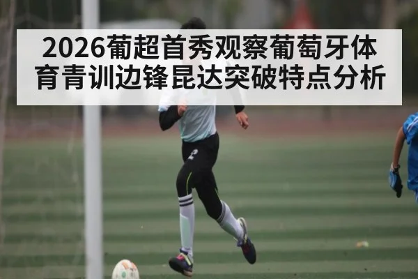 2026葡超首秀观察葡萄牙体育青训边锋昆达突破特点分析
